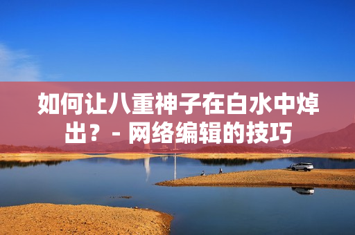 如何让八重神子在白水中焯出？- 网络编辑的技巧