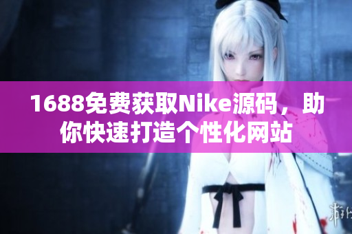 1688免费获取Nike源码，助你快速打造个性化网站