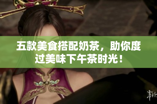五款美食搭配奶茶，助你度过美味下午茶时光！