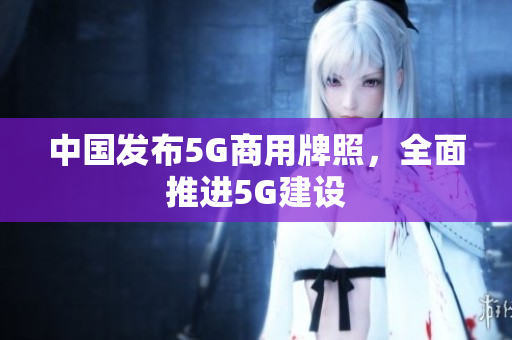 中国发布5G商用牌照，全面推进5G建设