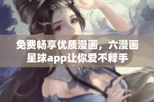 免费畅享优质漫画，六漫画星球app让你爱不释手