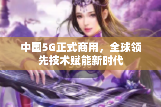 中国5G正式商用，全球领先技术赋能新时代