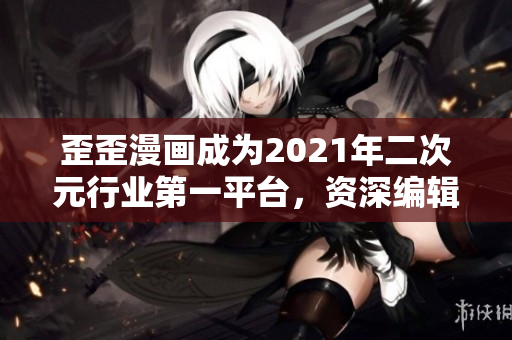 歪歪漫画成为2021年二次元行业第一平台，资深编辑发表看法