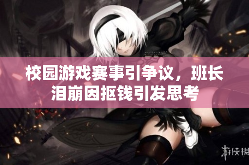 校园游戏赛事引争议，班长泪崩因抠钱引发思考