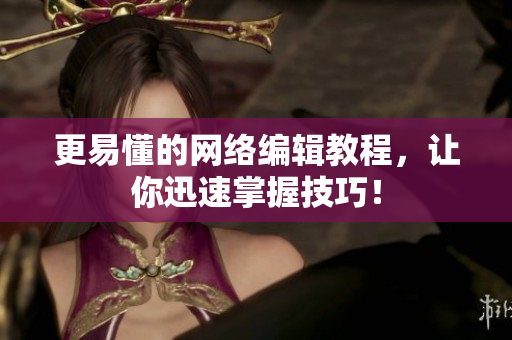 更易懂的网络编辑教程，让你迅速掌握技巧！