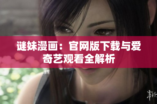 谜妹漫画：官网版下载与爱奇艺观看全解析