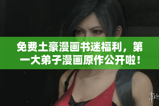 免费土豪漫画书迷福利，第一大弟子漫画原作公开啦！