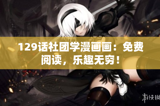 129话社团学漫画画：免费阅读，乐趣无穷！