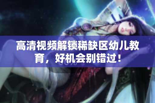 高清视频解锁稀缺区幼儿教育，好机会别错过！