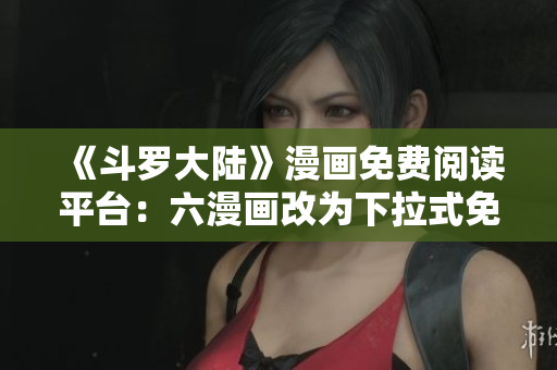 《斗罗大陆》漫画免费阅读平台：六漫画改为下拉式免费阅读