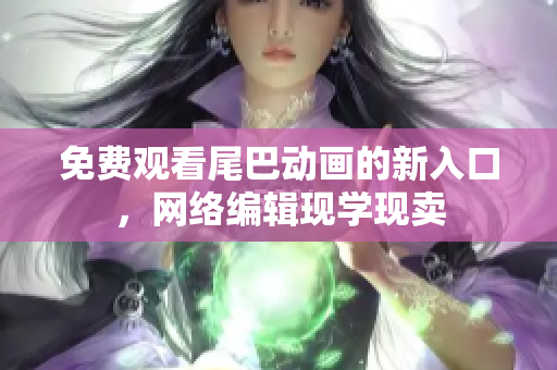 免费观看尾巴动画的新入口，网络编辑现学现卖