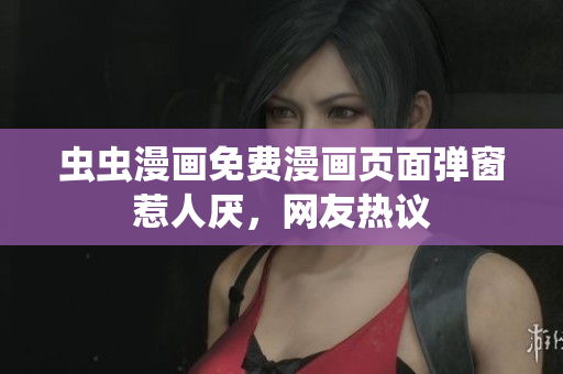 虫虫漫画免费漫画页面弹窗惹人厌，网友热议