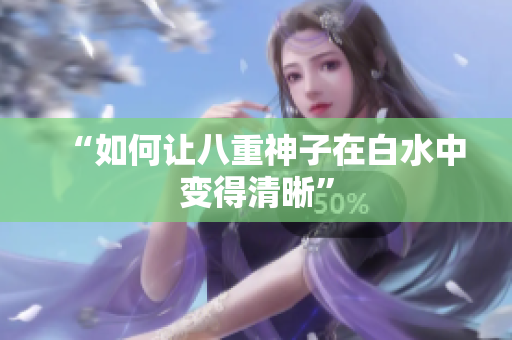 “如何让八重神子在白水中变得清晰”