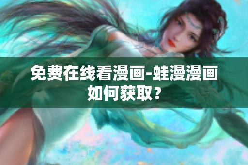 免费在线看漫画-蛙漫漫画如何获取？