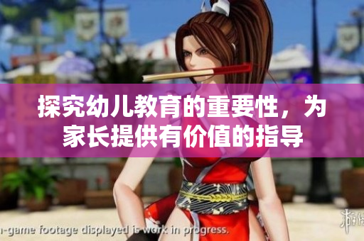 探究幼儿教育的重要性，为家长提供有价值的指导