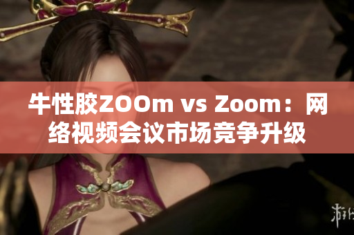牛性胶ZOOm vs Zoom：网络视频会议市场竞争升级