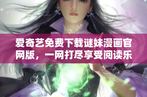 爱奇艺免费下载谜妹漫画官网版，一网打尽享受阅读乐趣