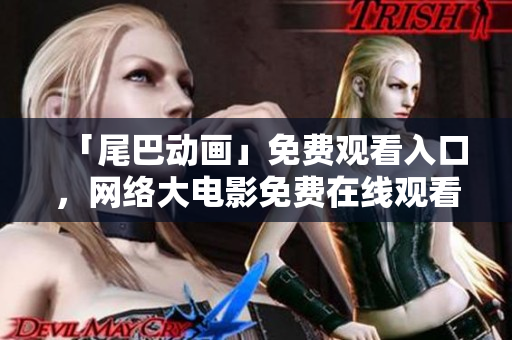 「尾巴动画」免费观看入口，网络大电影免费在线观看