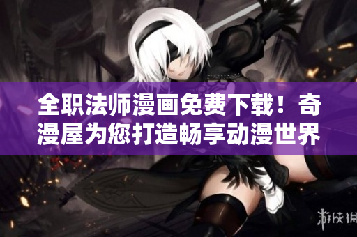 全职法师漫画免费下载！奇漫屋为您打造畅享动漫世界
