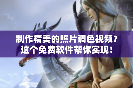 制作精美的照片调色视频？这个免费软件帮你实现！