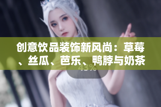 创意饮品装饰新风尚：草莓、丝瓜、芭乐、鸭脖与奶茶的完美组合