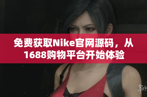免费获取Nike官网源码，从1688购物平台开始体验