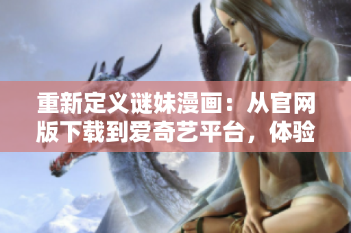 重新定义谜妹漫画：从官网版下载到爱奇艺平台，体验全新的漫画世界。