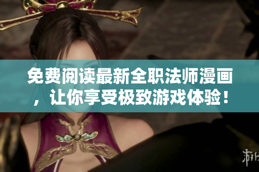 免费阅读最新全职法师漫画，让你享受极致游戏体验！