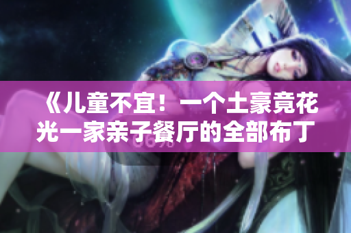 《儿童不宜！一个土豪竟花光一家亲子餐厅的全部布丁》