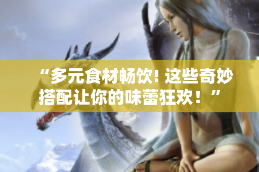 “多元食材畅饮! 这些奇妙搭配让你的味蕾狂欢！”