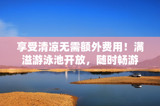 享受清凉无需额外费用！满溢游泳池开放，随时畅游