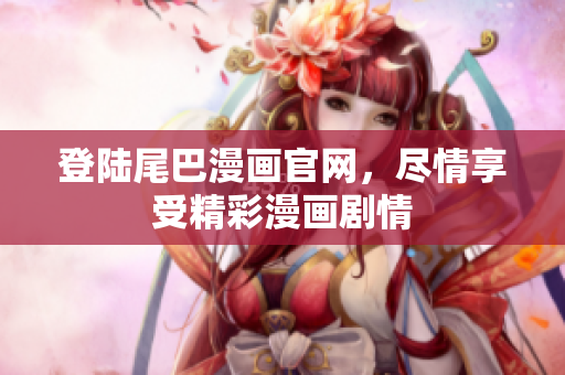 登陆尾巴漫画官网，尽情享受精彩漫画剧情