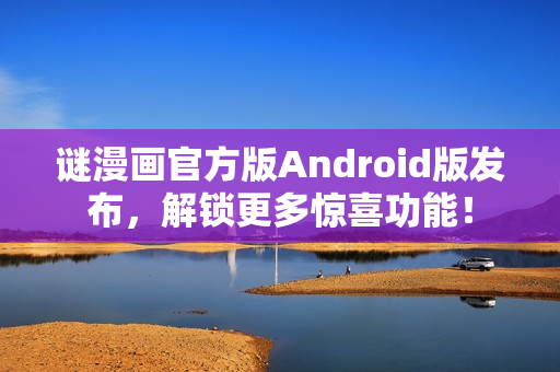 谜漫画官方版Android版发布，解锁更多惊喜功能！