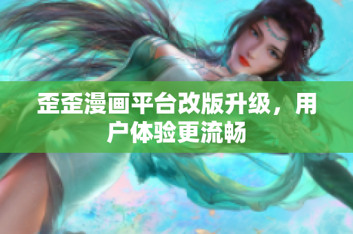歪歪漫画平台改版升级，用户体验更流畅