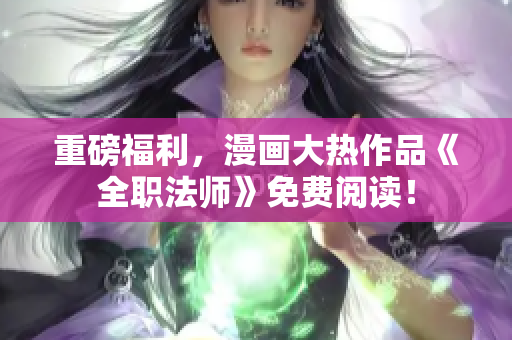 重磅福利，漫画大热作品《全职法师》免费阅读！