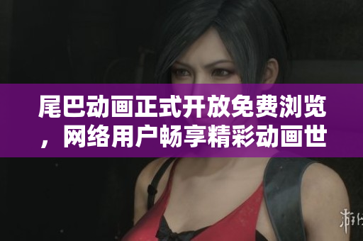 尾巴动画正式开放免费浏览，网络用户畅享精彩动画世界