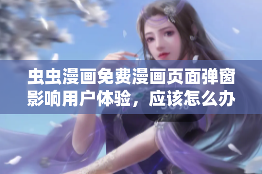 虫虫漫画免费漫画页面弹窗影响用户体验，应该怎么办？