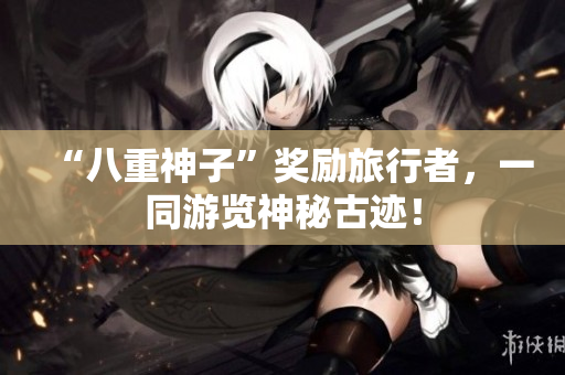 “八重神子”奖励旅行者，一同游览神秘古迹！
