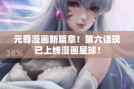 元尊漫画新篇章！第六话现已上线漫画星球！