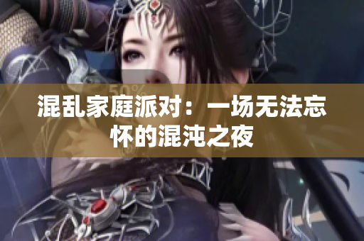 混乱家庭派对：一场无法忘怀的混沌之夜