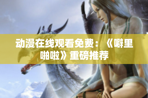 动漫在线观看免费：《噼里啪啦》重磅推荐