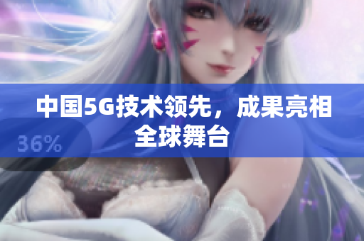 中国5G技术领先，成果亮相全球舞台
