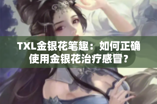 TXL金银花笔趣：如何正确使用金银花治疗感冒？