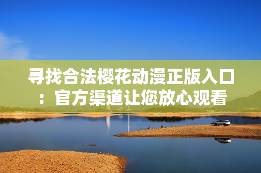 寻找合法樱花动漫正版入口：官方渠道让您放心观看