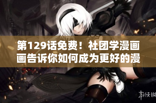 第129话免费！社团学漫画画告诉你如何成为更好的漫画家