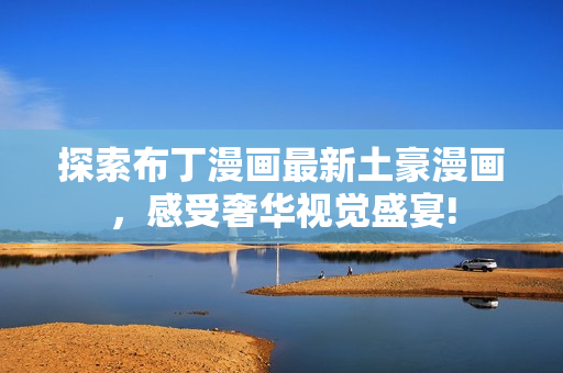 探索布丁漫画最新土豪漫画，感受奢华视觉盛宴!