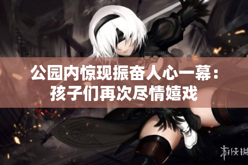 公园内惊现振奋人心一幕：孩子们再次尽情嬉戏