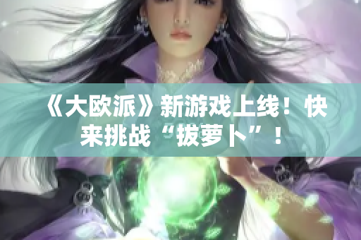 《大欧派》新游戏上线！快来挑战“拔萝卜”！