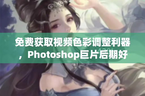免费获取视频色彩调整利器，Photoshop巨片后期好帮手
