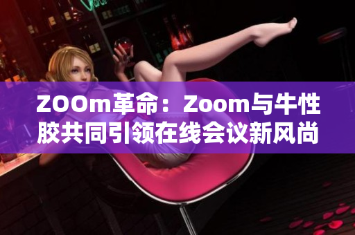 ZOOm革命：Zoom与牛性胶共同引领在线会议新风尚